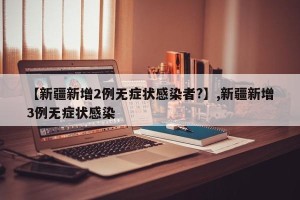 【新疆新增2例无症状感染者?】,新疆新增3例无症状感染