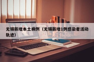 无锡新增本土病例（无锡新增1例感染者活动轨迹）