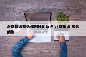 北京新增确诊病例行动轨迹/北京新增 确诊病例