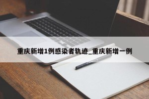 重庆新增1例感染者轨迹_重庆新增一例