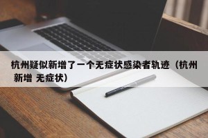 杭州疑似新增了一个无症状感染者轨迹（杭州 新增 无症状）