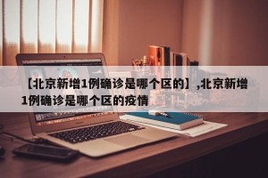 【北京新增1例确诊是哪个区的】,北京新增1例确诊是哪个区的疫情