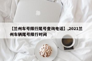 【兰州车号限行尾号查询电话】,2021兰州车辆尾号限行时间