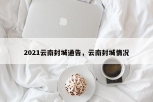 2021云南封城通告，云南封城情况