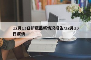 12月13日新冠最新情况报告/12月13日疫情