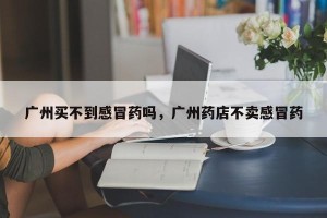 广州买不到感冒药吗，广州药店不卖感冒药