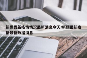 新疆最新疫情情况最新消息今天/新疆最新疫情最新数据消息