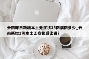 云南昨日新增本土无症状15例病例多少_云南新增1例本土无症状感染者?