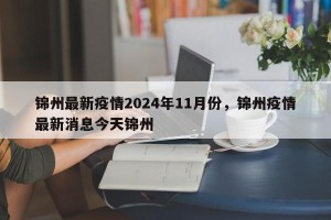 锦州最新疫情2024年11月份，锦州疫情最新消息今天锦州