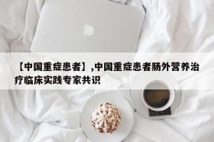 【中国重症患者】,中国重症患者肠外营养治疗临床实践专家共识