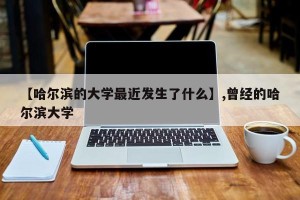 【哈尔滨的大学最近发生了什么】,曾经的哈尔滨大学