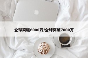 全球突破6000万/全球突破7000万