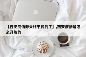 【西安疫情源头终于找到了】,西安疫情是怎么开始的