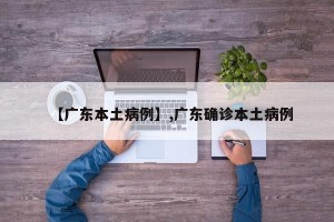 【广东本土病例】,广东确诊本土病例