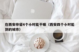 在西安停留4个小时能干嘛（西安四个小时能到的城市）