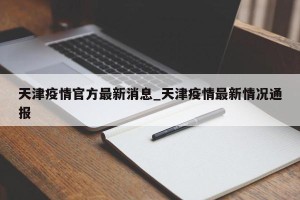 天津疫情官方最新消息_天津疫情最新情况通报