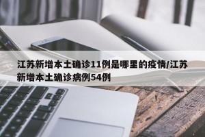 江苏新增本土确诊11例是哪里的疫情/江苏新增本土确诊病例54例