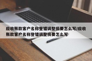 应收账款客户名称登错调整摘要怎么写/应收账款客户名称登错调整摘要怎么写