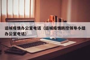 运城疫情办公室电话（运城疫情防控领导小组办公室电话）