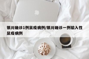 银川确诊1例鼠疫病例/银川确诊一例输入性鼠疫病例