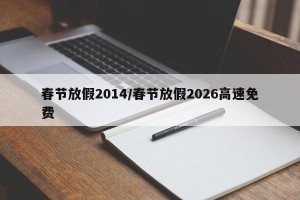 春节放假2014/春节放假2026高速免费