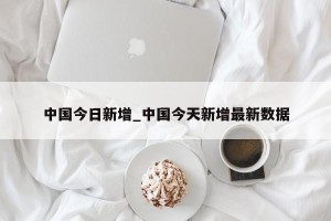 中国今日新增_中国今天新增最新数据