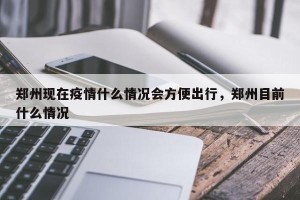 郑州现在疫情什么情况会方便出行，郑州目前什么情况