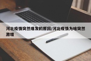 河北疫情突然爆发的原因/河北疫情为啥突然激增