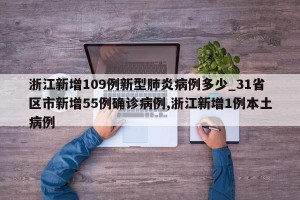 浙江新增109例新型肺炎病例多少_31省区市新增55例确诊病例,浙江新增1例本土病例