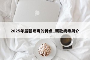 2025年最新病毒的特点_新款病毒简介