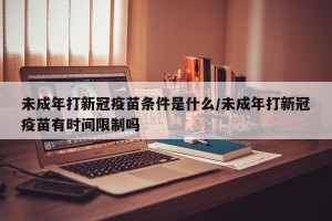 未成年打新冠疫苗条件是什么/未成年打新冠疫苗有时间限制吗