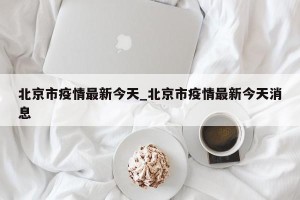 北京市疫情最新今天_北京市疫情最新今天消息