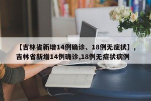 【吉林省新增14例确诊、18例无症状】,吉林省新增14例确诊,18例无症状病例