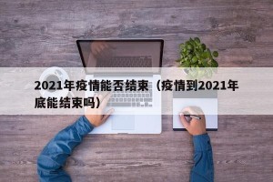 2021年疫情能否结束（疫情到2021年底能结束吗）