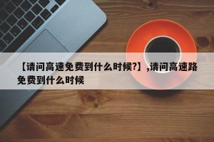 【请问高速免费到什么时候?】,请问高速路免费到什么时候