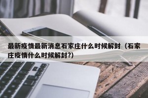 最新疫情最新消息石家庄什么时候解封（石家庄疫情什么时候解封?）