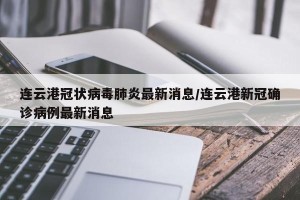 连云港冠状病毒肺炎最新消息/连云港新冠确诊病例最新消息