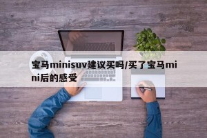 宝马minisuv建议买吗/买了宝马mini后的感受