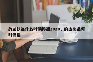 韵达快递什么时候停运2020，韵达快递何时停运