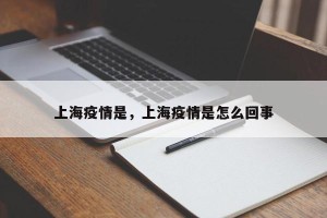 上海疫情是，上海疫情是怎么回事