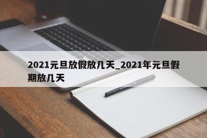 2021元旦放假放几天_2021年元旦假期放几天