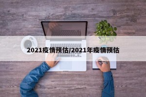 2021疫情预估/2021年疫情预估