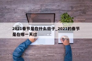 2021春节是在什么日子_2021的春节是在哪一天过