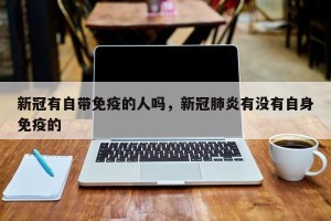 新冠有自带免疫的人吗，新冠肺炎有没有自身免疫的