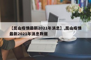 【昆山疫情最新2021年消息】,昆山疫情最新2021年消息数据