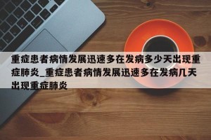 重症患者病情发展迅速多在发病多少天出现重症肺炎_重症患者病情发展迅速多在发病几天出现重症肺炎