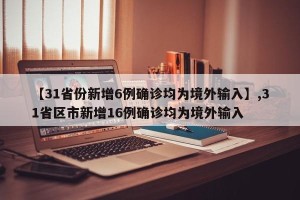 【31省份新增6例确诊均为境外输入】,31省区市新增16例确诊均为境外输入