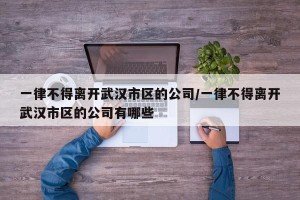 一律不得离开武汉市区的公司/一律不得离开武汉市区的公司有哪些