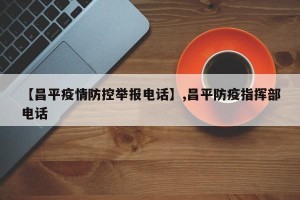 【昌平疫情防控举报电话】,昌平防疫指挥部电话