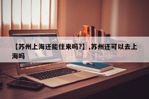 【苏州上海还能往来吗?】,苏州还可以去上海吗